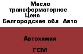 Масло трансформаторное › Цена ­ 25 - Белгородская обл. Авто » Автохимия, ГСМ и расходники   . Белгородская обл.